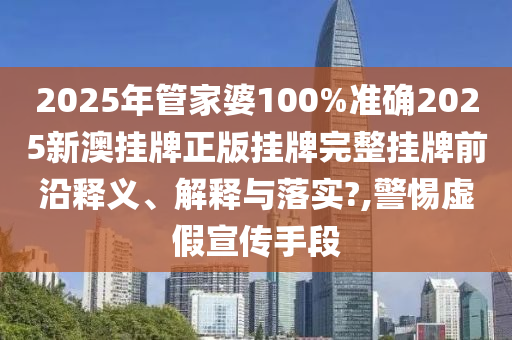2025年管家婆100%准确2025新澳挂牌正版挂牌完整挂牌前沿释义、解释与落实?,警惕虚假宣传手段