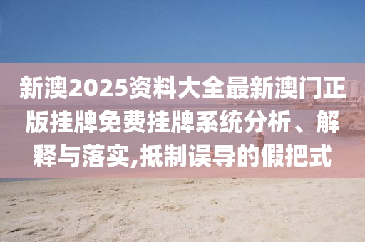 新澳2025资料大全最新澳门正版挂牌免费挂牌系统分析、解释与落实,抵制误导的假把式