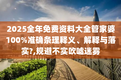 2025全年免费资料大全管家婆100%准确条理释义、解释与落实?,规避不实吹嘘迷雾