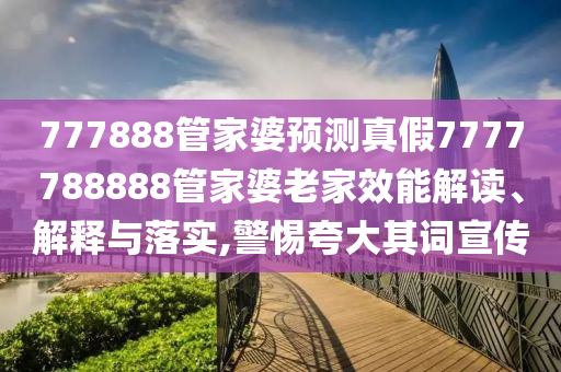 777888管家婆预测真假7777788888管家婆老家效能解读、解释与落实,警惕夸大其词宣传