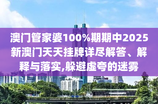 澳门管家婆100%期期中2025新澳门天天挂牌详尽解答、解释与落实,躲避虚夸的迷雾