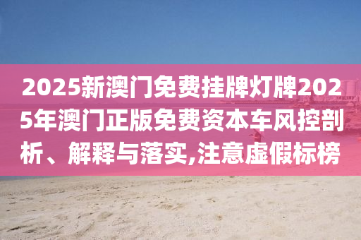 2025新澳门免费挂牌灯牌2025年澳门正版免费资本车风控剖析、解释与落实,注意虚假标榜