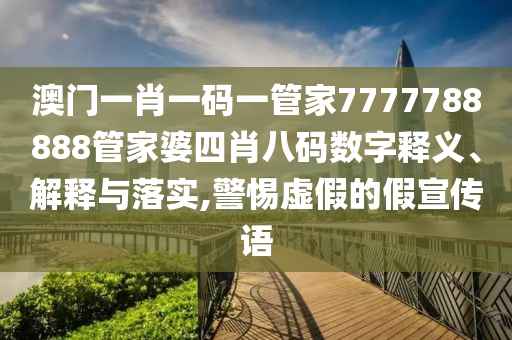 澳门一肖一码一管家7777788888管家婆四肖八码数字释义、解释与落实,警惕虚假的假宣传语