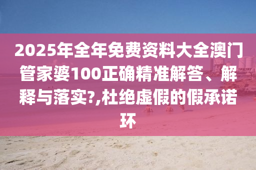 2025年全年免费资料大全澳门管家婆100正确精准解答、解释与落实?,杜绝虚假的假承诺环
