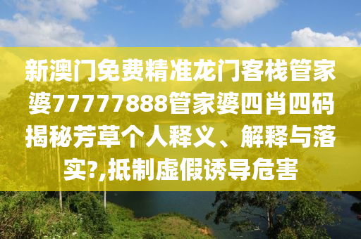 新澳门免费精准龙门客栈管家婆77777888管家婆四肖四码揭秘芳草个人释义、解释与落实?,抵制虚假诱导危害