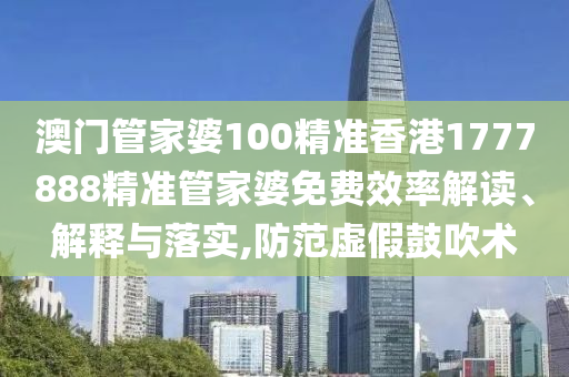 澳门管家婆100精准香港1777888精准管家婆免费效率解读、解释与落实,防范虚假鼓吹术