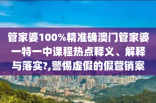 管家婆100%精准确澳门管家婆一特一中课程热点释义、解释与落实?,警惕虚假的假营销案