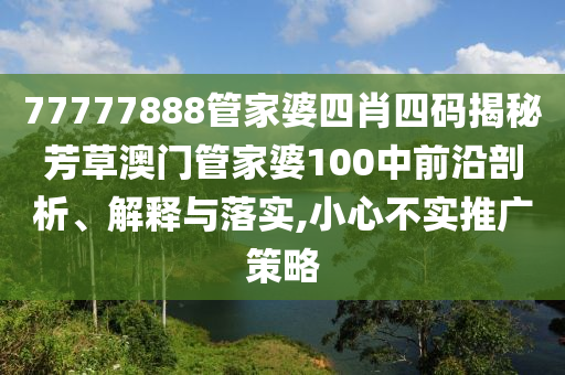 77777888管家婆四肖四码揭秘芳草澳门管家婆100中前沿剖析、解释与落实,小心不实推广策略