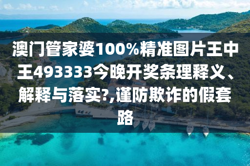 澳门管家婆100%精准图片王中王493333今晚开奖条理释义、解释与落实?,谨防欺诈的假套路