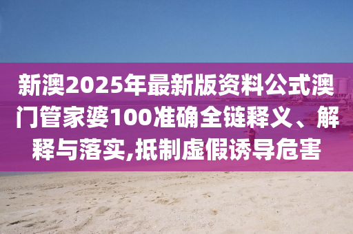 新澳2025年最新版资料公式澳门管家婆100准确全链释义、解释与落实,抵制虚假诱导危害