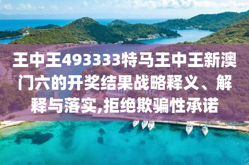 王中王493333特马王中王新澳门六的开奖结果战略释义、解释与落实,拒绝欺骗性承诺