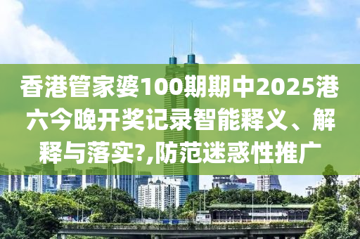 香港管家婆100期期中2025港六今晚开奖记录智能释义、解释与落实?,防范迷惑性推广
