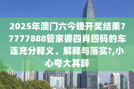 2025年澳门六今晚开奖结果77777888管家婆四肖四码的车连充分释义、解释与落实?,小心夸大其辞