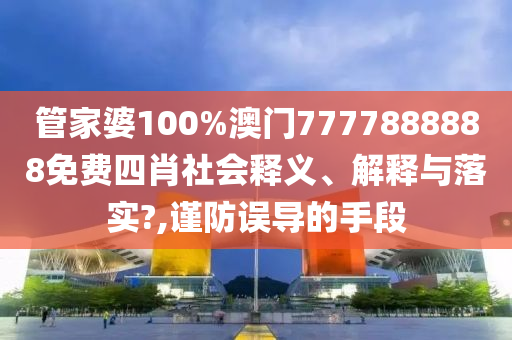 管家婆100%澳门7777888888免费四肖社会释义、解释与落实?,谨防误导的手段