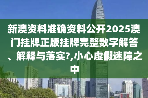 新澳资料准确资料公开2025澳门挂牌正版挂牌完整数字解答、解释与落实?,小心虚假迷障之中