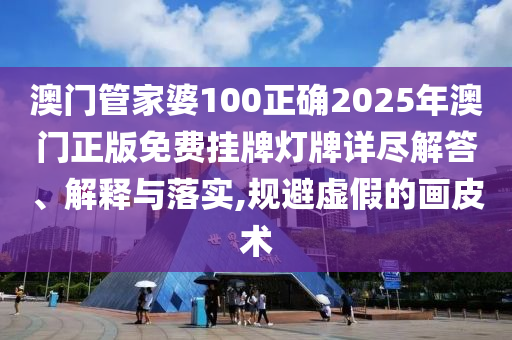 澳门管家婆100正确2025年澳门正版免费挂牌灯牌详尽解答、解释与落实,规避虚假的画皮术