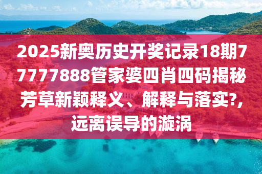 2025新奥历史开奖记录18期77777888管家婆四肖四码揭秘芳草新颖释义、解释与落实?,远离误导的漩涡
