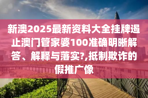 新澳2025最新资料大全挂牌遏止澳门管家婆100准确明晰解答、解释与落实?,抵制欺诈的假推广像