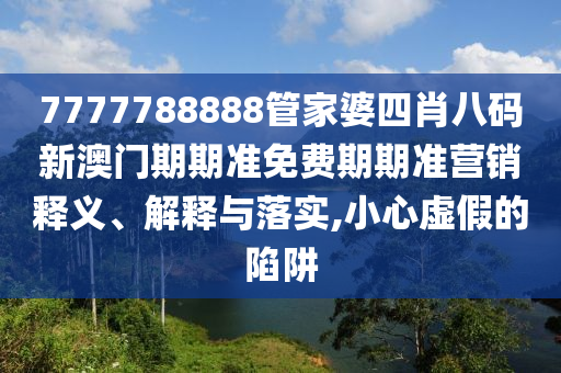 7777788888管家婆四肖八码新澳门期期准免费期期准营销释义、解释与落实,小心虚假的陷阱