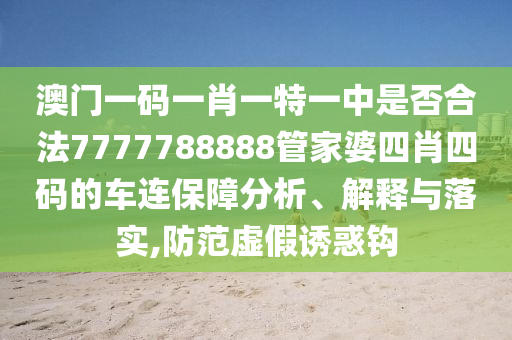 澳门一码一肖一特一中是否合法7777788888管家婆四肖四码的车连保障分析、解释与落实,防范虚假诱惑钩