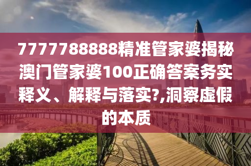 7777788888精准管家婆揭秘澳门管家婆100正确答案务实释义、解释与落实?,洞察虚假的本质