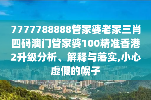 7777788888管家婆老家三肖四码澳门管家婆100精准香港2升级分析、解释与落实,小心虚假的幌子