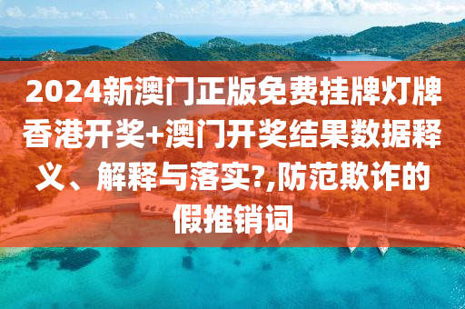 2024新澳门正版免费挂牌灯牌香港开奖+澳门开奖结果数据释义、解释与落实?,防范欺诈的假推销词