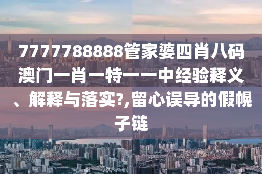 7777788888管家婆四肖八码澳门一肖一特一一中经验释义、解释与落实?,留心误导的假幌子链