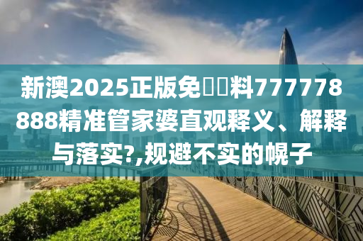 新澳2025正版免費資料777778888精准管家婆直观释义、解释与落实?,规避不实的幌子