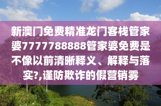 新澳门免费精准龙门客栈管家婆7777788888管家婆免费是不像以前清晰释义、解释与落实?,谨防欺诈的假营销雾
