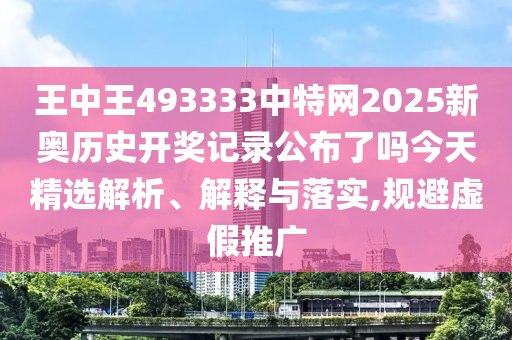 王中王493333中特网2025新奥历史开奖记录公布了吗今天精选解析、解释与落实,规避虚假推广