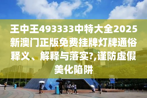 王中王493333中特大全2025新澳门正版免费挂牌灯牌通俗释义、解释与落实?,谨防虚假美化陷阱