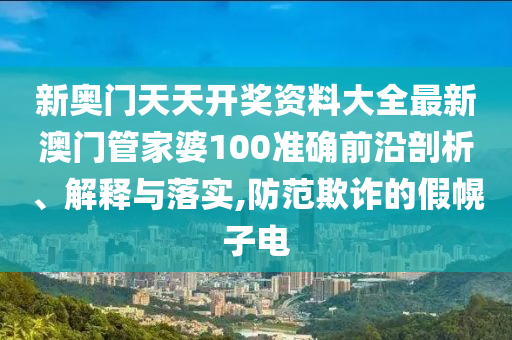 新奥门天天开奖资料大全最新澳门管家婆100准确前沿剖析、解释与落实,防范欺诈的假幌子电