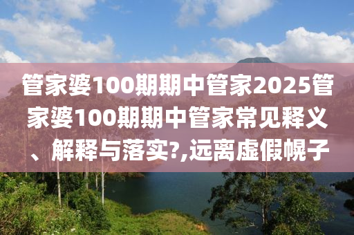 管家婆100期期中管家2025管家婆100期期中管家常见释义、解释与落实?,远离虚假幌子