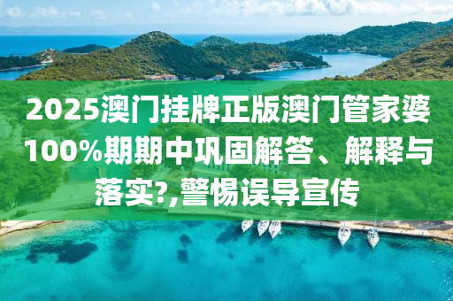 2025澳门挂牌正版澳门管家婆100%期期中巩固解答、解释与落实?,警惕误导宣传