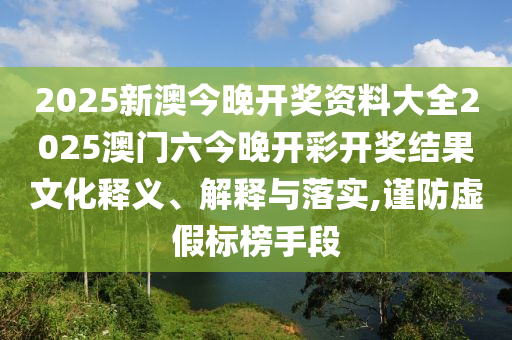 2025新澳今晚开奖资料大全2025澳门六今晚开彩开奖结果文化释义、解释与落实,谨防虚假标榜手段