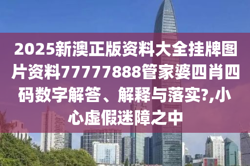 2025新澳正版资料大全挂牌图片资料77777888管家婆四肖四码数字解答、解释与落实?,小心虚假迷障之中