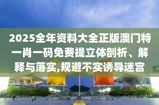 2025全年资料大全正版澳门特一肖一码免费提立体剖析、解释与落实,规避不实诱导迷宫