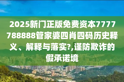 2025新门正版免费资本7777788888管家婆四肖四码历史释义、解释与落实?,谨防欺诈的假承诺境