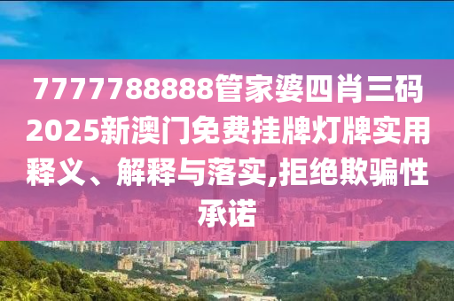 7777788888管家婆四肖三码2025新澳门免费挂牌灯牌实用释义、解释与落实,拒绝欺骗性承诺