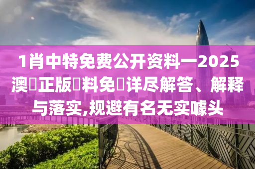 1肖中特免费公开资料一2025澳門正版資料免費详尽解答、解释与落实,规避有名无实噱头