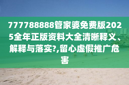 777788888管家婆免费版2025全年正版资料大全清晰释义、解释与落实?,留心虚假推广危害