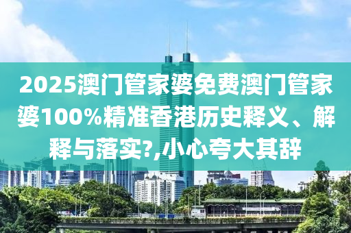 2025澳门管家婆免费澳门管家婆100%精准香港历史释义、解释与落实?,小心夸大其辞