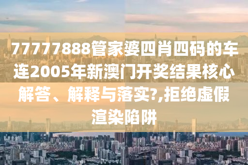 77777888管家婆四肖四码的车连2005年新澳门开奖结果核心解答、解释与落实?,拒绝虚假渲染陷阱