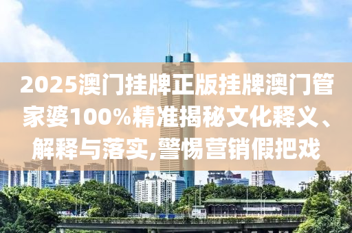 2025澳门挂牌正版挂牌澳门管家婆100%精准揭秘文化释义、解释与落实,警惕营销假把戏