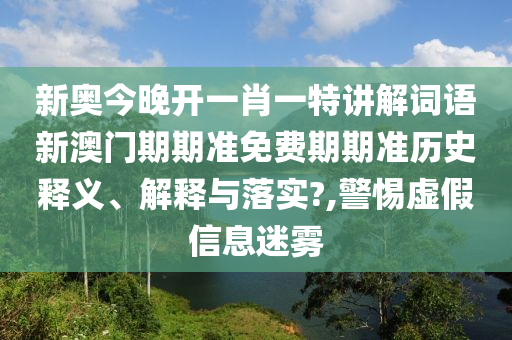 新奥今晚开一肖一特讲解词语新澳门期期准免费期期准历史释义、解释与落实?,警惕虚假信息迷雾