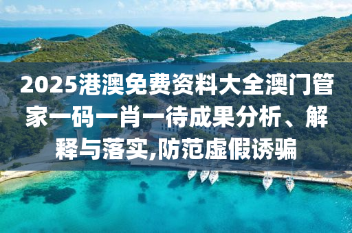 2025港澳免费资料大全澳门管家一码一肖一待成果分析、解释与落实,防范虚假诱骗