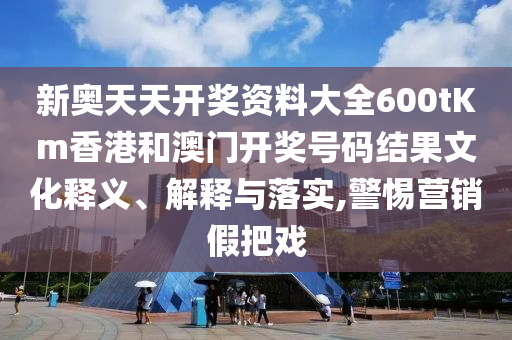 新奥天天开奖资料大全600tKm香港和澳门开奖号码结果文化释义、解释与落实,警惕营销假把戏