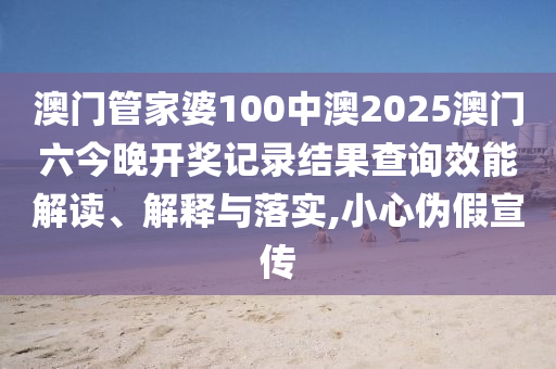澳门管家婆100中澳2025澳门六今晚开奖记录结果查询效能解读、解释与落实,小心伪假宣传