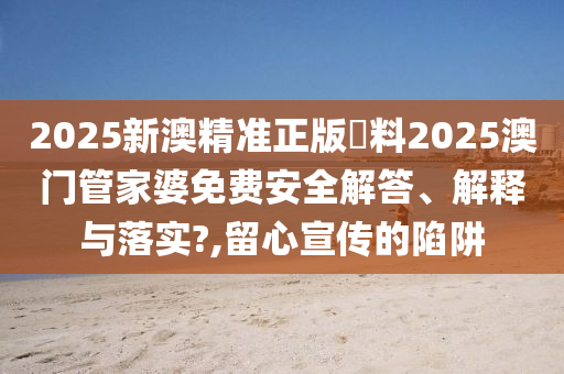 2025新澳精准正版資料2025澳门管家婆免费安全解答、解释与落实?,留心宣传的陷阱